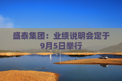 盛泰集团：业绩说明会定于9月5日举行