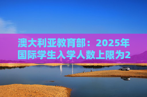 澳大利亚教育部：2025年国际学生入学人数上限为27万人