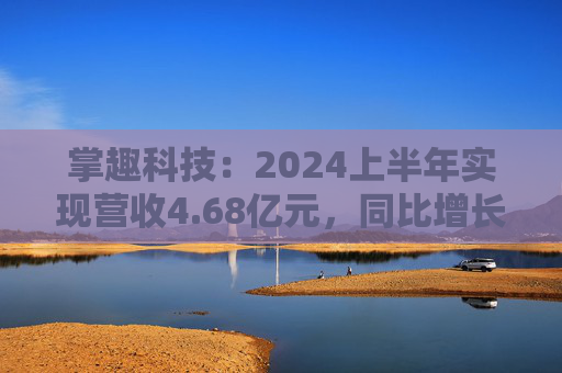 掌趣科技：2024上半年实现营收4.68亿元，同比增长2.02%