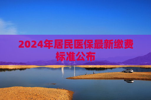 2024年居民医保最新缴费标准公布