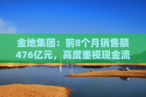 金地集团：前8个月销售额476亿元，高度重视现金流管理、紧抓销售回款