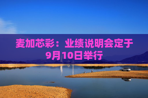 麦加芯彩：业绩说明会定于9月10日举行