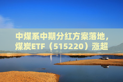 中煤系中期分红方案落地，煤炭ETF（515220）涨超1%