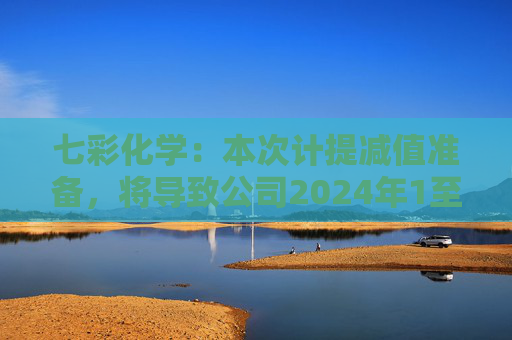 七彩化学：本次计提减值准备，将导致公司2024年1至6月利润总额减少约1260万元