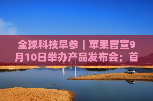 全球科技早参｜苹果官宣9月10日举办产品发布会；首次人类商业太空行走拟周二启动；AI 编程助手 Cursor 完成6000万美元融资