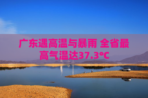 广东遇高温与暴雨 全省最高气温达37.3℃