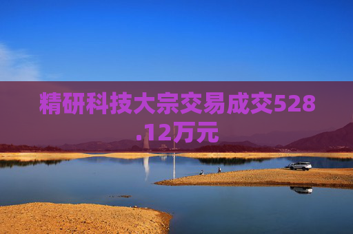 精研科技大宗交易成交528.12万元