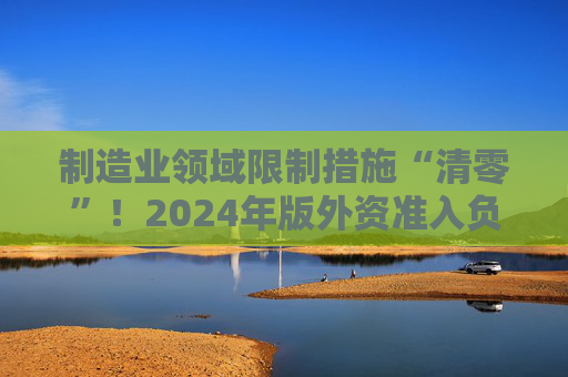 制造业领域限制措施“清零”！2024年版外资准入负面清单发布