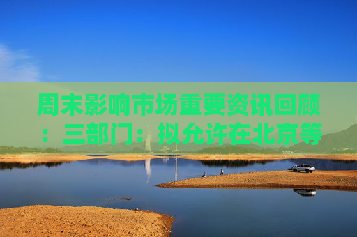 周末影响市场重要资讯回顾：三部门：拟允许在北京等九地设立外商独资医院 小游戏的“苹果税”仍未谈妥