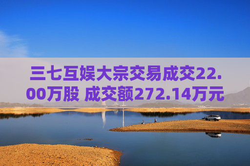 三七互娱大宗交易成交22.00万股 成交额272.14万元