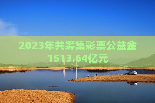 2023年共筹集彩票公益金1513.64亿元