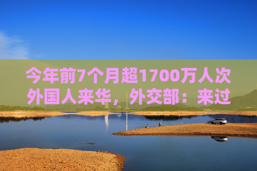 今年前7个月超1700万人次外国人来华，外交部：来过都说好