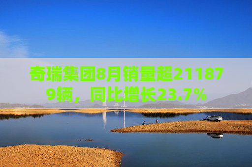 奇瑞集团8月销量超211879辆，同比增长23.7%