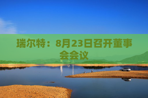 瑞尔特：8月23日召开董事会会议