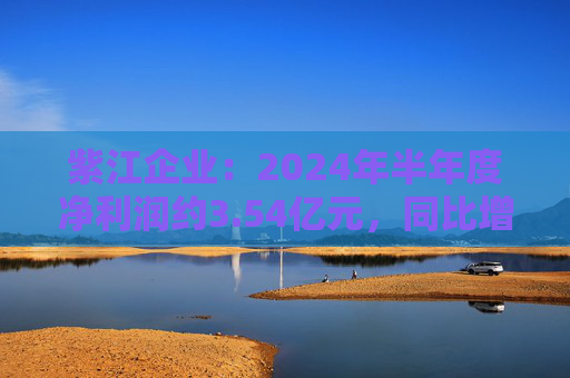 紫江企业：2024年半年度净利润约3.54亿元，同比增加16.3%