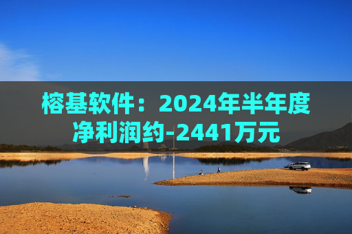 榕基软件：2024年半年度净利润约-2441万元