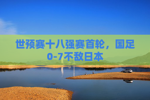 世预赛十八强赛首轮，国足0-7不敌日本