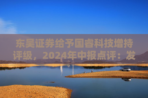 东吴证券给予国睿科技增持评级，2024年中报点评：发展前景广阔，业绩稳健增长