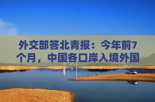 外交部答北青报：今年前7个月，中国各口岸入境外国人超1700万人次