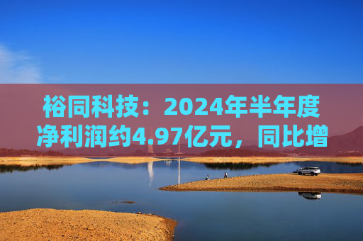 裕同科技：2024年半年度净利润约4.97亿元，同比增加15.15%