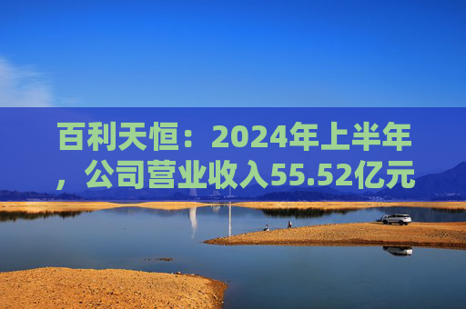 百利天恒：2024年上半年，公司营业收入55.52亿元，同比增长1685.19%