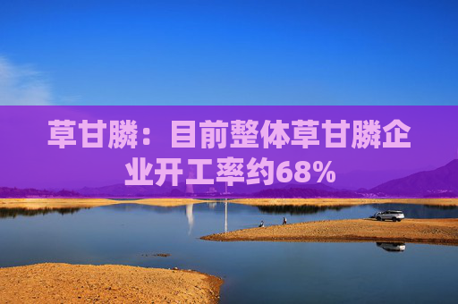 草甘膦：目前整体草甘膦企业开工率约68%