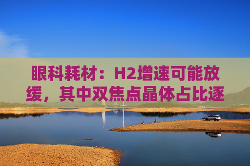 眼科耗材：H2增速可能放缓，其中双焦点晶体占比逐渐提升