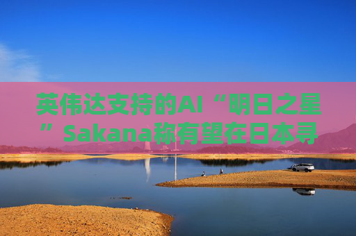 英伟达支持的AI“明日之星”Sakana称有望在日本寻求更多战略合作伙伴