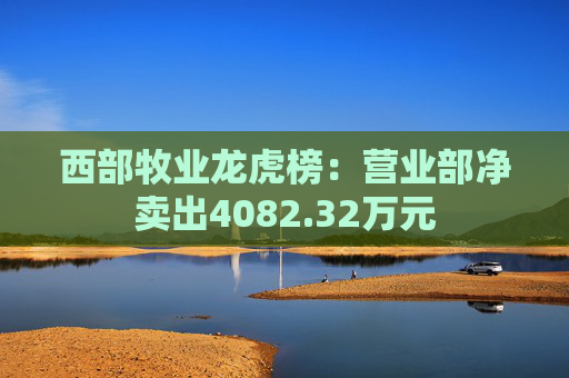 西部牧业龙虎榜：营业部净卖出4082.32万元