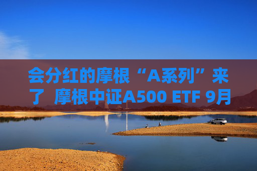 会分红的摩根“A系列”来了  摩根中证A500 ETF 9月10日重磅发行