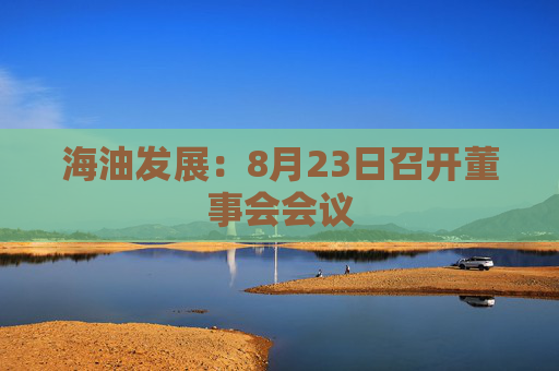 海油发展：8月23日召开董事会会议