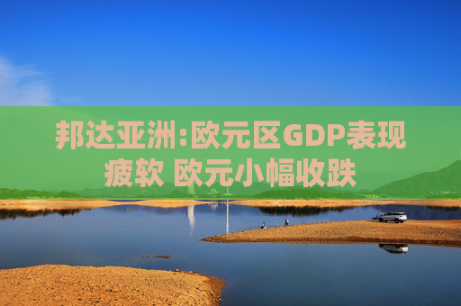 邦达亚洲:欧元区GDP表现疲软 欧元小幅收跌