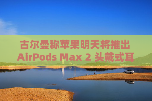 古尔曼称苹果明天将推出 AirPods Max 2 头戴式耳机：换用 USB-C 接口、降噪功能提升