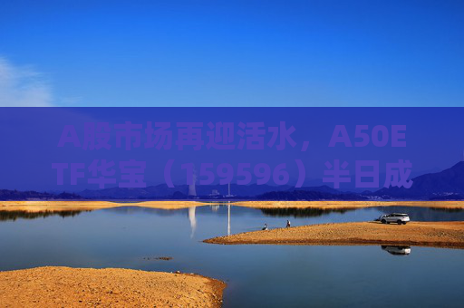 A股市场再迎活水，A50ETF华宝（159596）半日成交额超4300万