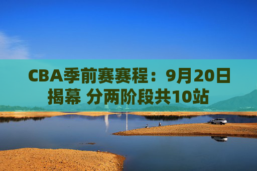 CBA季前赛赛程：9月20日揭幕 分两阶段共10站