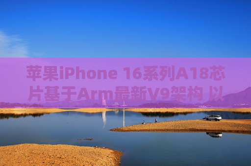 苹果iPhone 16系列A18芯片基于Arm最新V9架构 以强化AI性能