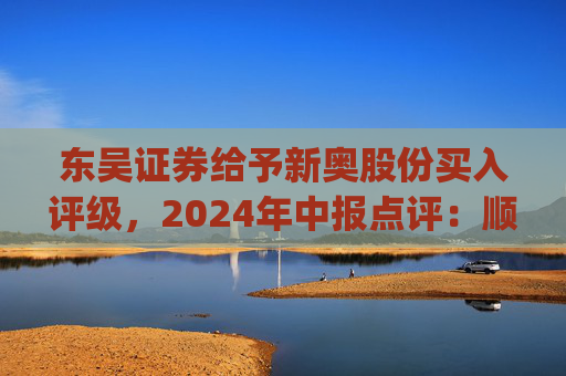 东吴证券给予新奥股份买入评级，2024年中报点评：顺价推进&直销稳增，高股息具安全边际