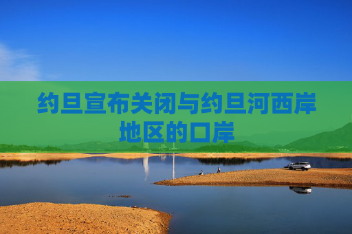 约旦宣布关闭与约旦河西岸地区的口岸