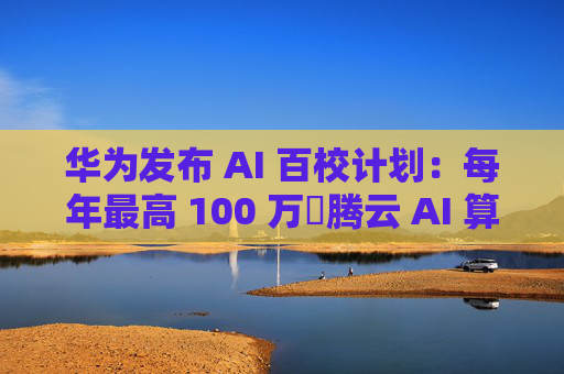 华为发布 AI 百校计划：每年最高 100 万昇腾云 AI 算力资源支持