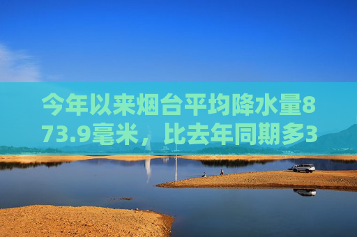 今年以来烟台平均降水量873.9毫米，比去年同期多374毫米