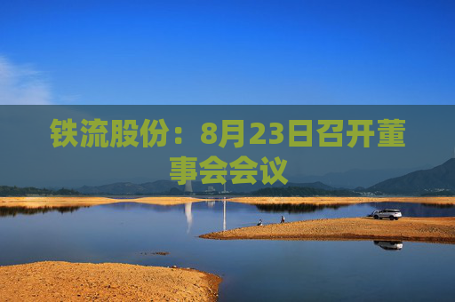 铁流股份：8月23日召开董事会会议