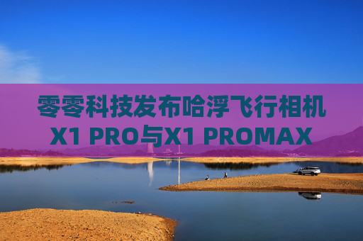 零零科技发布哈浮飞行相机X1 PRO与X1 PROMAX