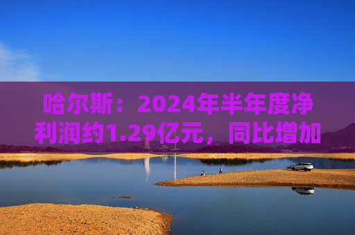 哈尔斯：2024年半年度净利润约1.29亿元，同比增加182.41%