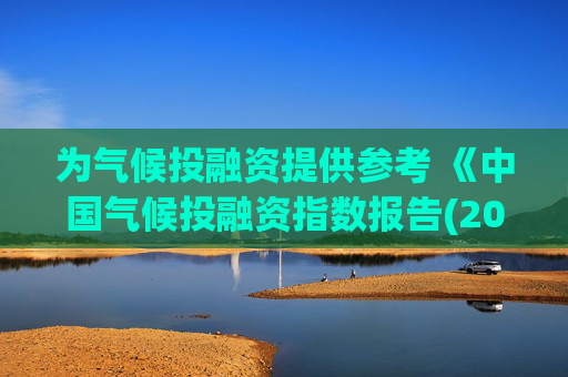 为气候投融资提供参考 《中国气候投融资指数报告(2024)》正式发布