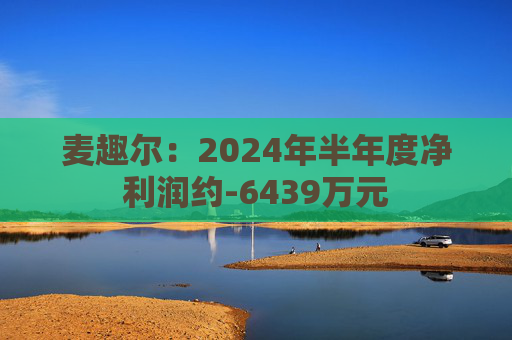 麦趣尔：2024年半年度净利润约-6439万元