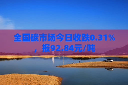 全国碳市场今日收跌0.31%，报92.84元/吨