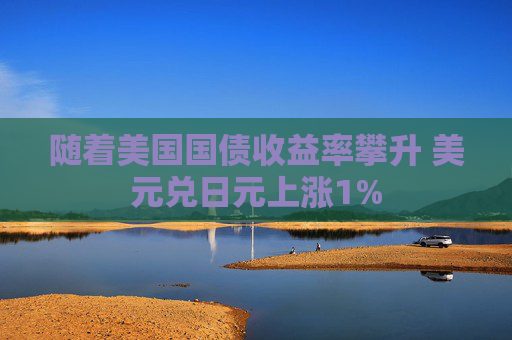 随着美国国债收益率攀升 美元兑日元上涨1%