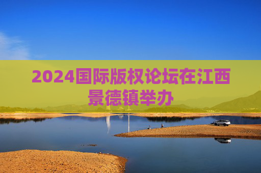 2024国际版权论坛在江西景德镇举办