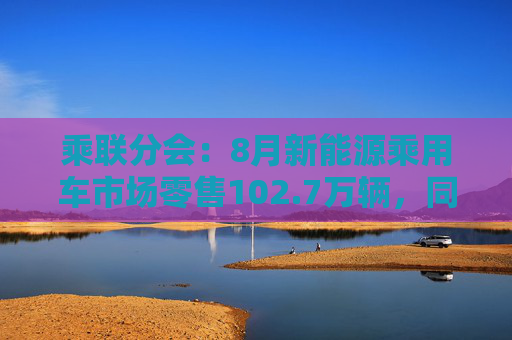 乘联分会：8月新能源乘用车市场零售102.7万辆，同比增长43.2%