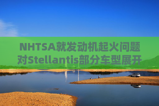 NHTSA就发动机起火问题对Stellantis部分车型展开调查